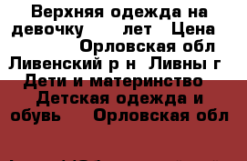 Верхняя одежда на девочку 8-10 лет › Цена ­ 800-1000 - Орловская обл., Ливенский р-н, Ливны г. Дети и материнство » Детская одежда и обувь   . Орловская обл.